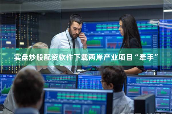 实盘炒股配资软件下载两岸产业项目“牵手”