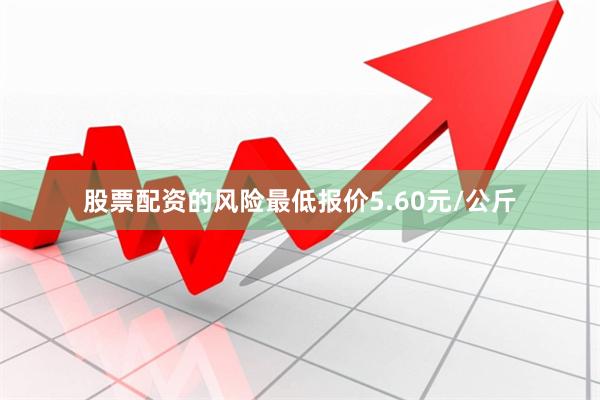 股票配资的风险最低报价5.60元/公斤