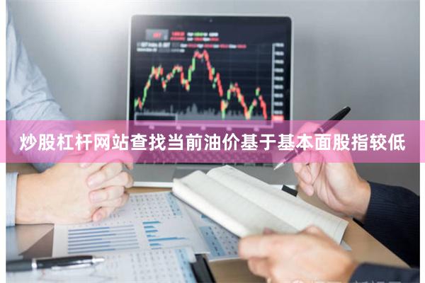 炒股杠杆网站查找当前油价基于基本面股指较低