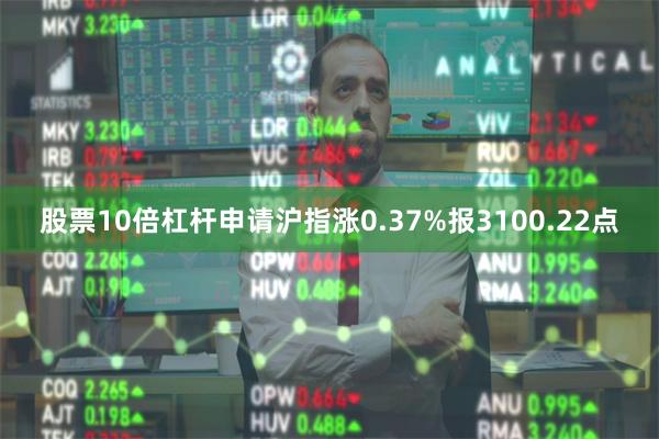 股票10倍杠杆申请沪指涨0.37%报3100.22点