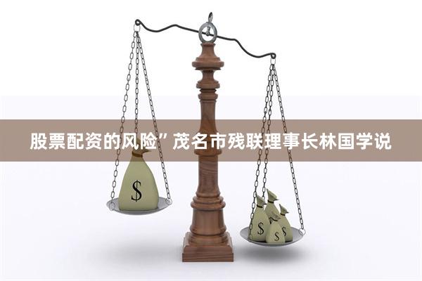 股票配资的风险”茂名市残联理事长林国学说