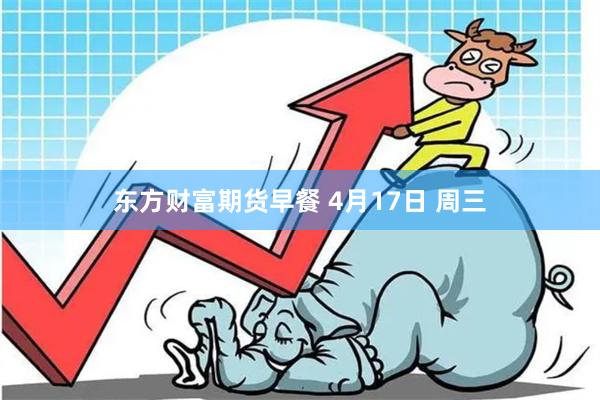 东方财富期货早餐 4月17日 周三