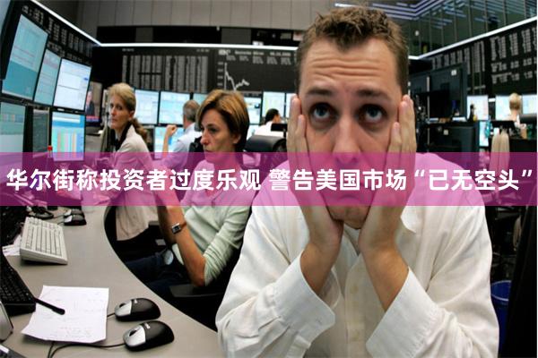 华尔街称投资者过度乐观 警告美国市场“已无空头”