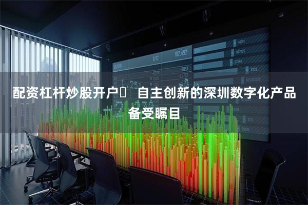 配资杠杆炒股开户	 自主创新的深圳数字化产品备受瞩目