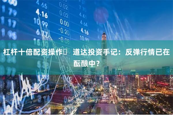 杠杆十倍配资操作	 道达投资手记：反弹行情已在酝酿中？