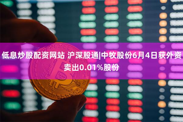 低息炒股配资网站 沪深股通|中牧股份6月4日获外资卖出0.01%股份