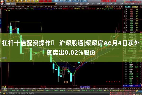 杠杆十倍配资操作	 沪深股通|深深房A6月4日获外资卖出0.02%股份