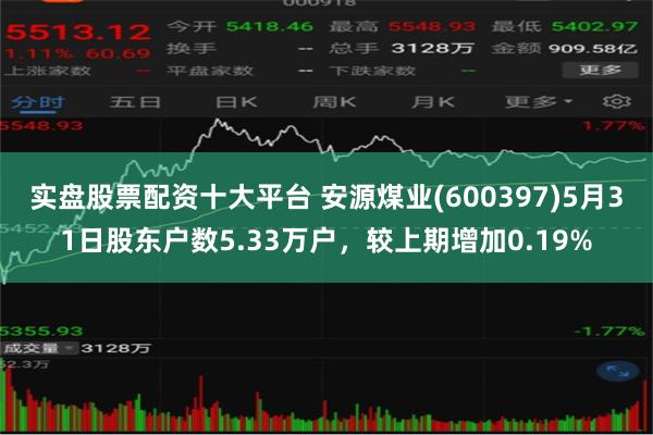 实盘股票配资十大平台 安源煤业(600397)5月31日股东户数5.33万户，较上期增加0.19%