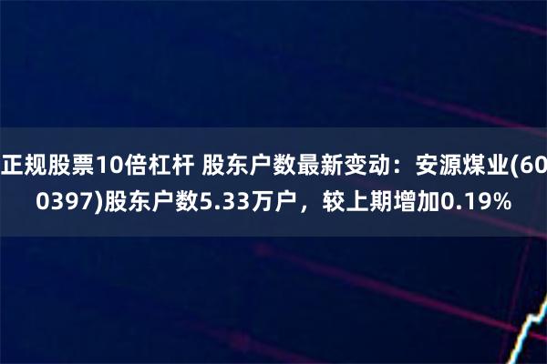 正规股票10倍杠杆 股东户数最新变动：安源煤业(600397)股东户数5.33万户，较上期增加0.19%