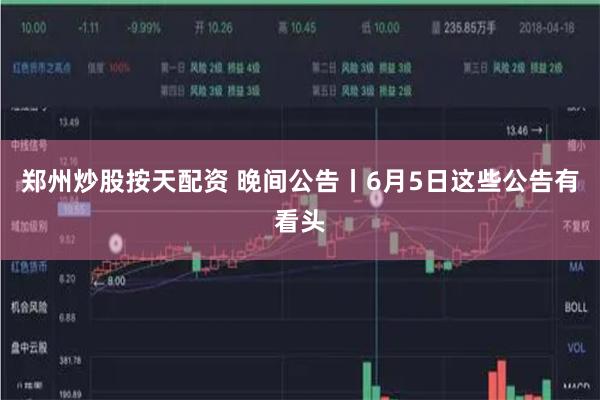 郑州炒股按天配资 晚间公告丨6月5日这些公告有看头