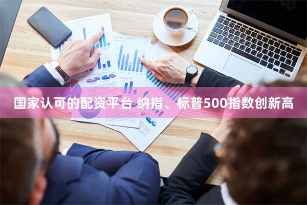 国家认可的配资平台 纳指、标普500指数创新高