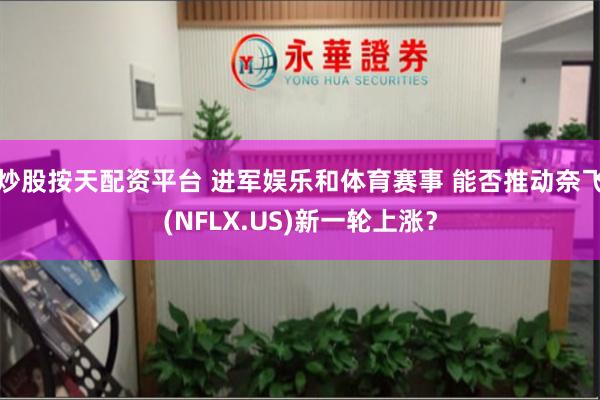 炒股按天配资平台 进军娱乐和体育赛事 能否推动奈飞(NFLX.US)新一轮上涨？