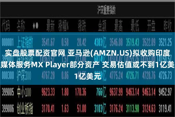 实盘股票配资官网 亚马逊(AMZN.US)拟收购印度流媒体服务MX Player部分资产 交易估值或不到1亿美元