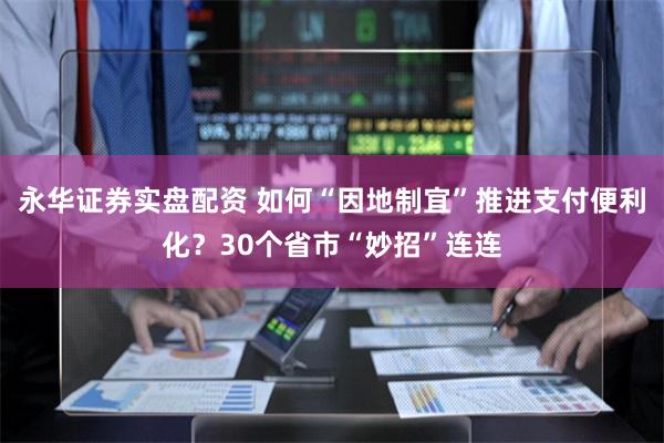 永华证券实盘配资 如何“因地制宜”推进支付便利化？30个省市“妙招”连连