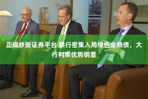 正规炒股证券平台 银行密集入局绿色金融债，大行利率优势明显