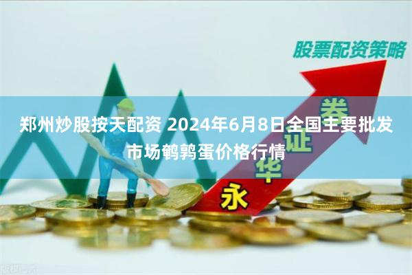 郑州炒股按天配资 2024年6月8日全国主要批发市场鹌鹑蛋价格行情