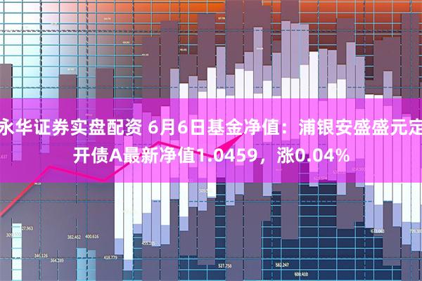 永华证券实盘配资 6月6日基金净值：浦银安盛盛元定开债A最新净值1.0459，涨0.04%
