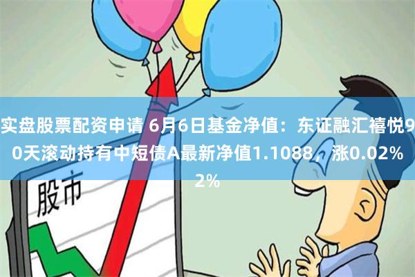 实盘股票配资申请 6月6日基金净值：东证融汇禧悦90天滚动持有中短债A最新净值1.1088，涨0.02%