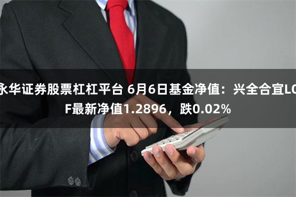 永华证券股票杠杠平台 6月6日基金净值：兴全合宜LOF最新净值1.2896，跌0.02%