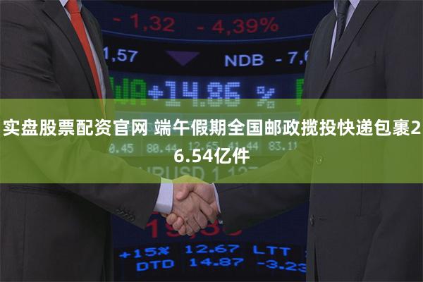 实盘股票配资官网 端午假期全国邮政揽投快递包裹26.54亿件