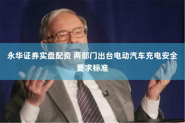 永华证券实盘配资 两部门出台电动汽车充电安全要求标准