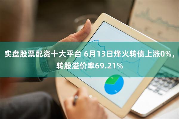 实盘股票配资十大平台 6月13日烽火转债上涨0%，转股溢价率69.21%