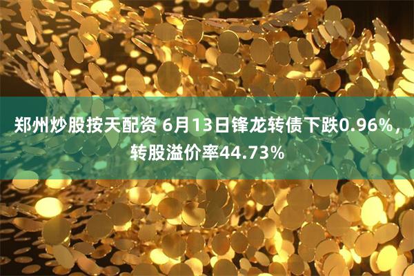郑州炒股按天配资 6月13日锋龙转债下跌0.96%，转股溢价率44.73%