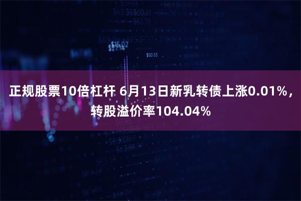 正规股票10倍杠杆 6月13日新乳转债上涨0.01%，转股溢价率104.04%