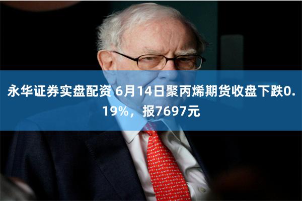 永华证券实盘配资 6月14日聚丙烯期货收盘下跌0.19%，报7697元