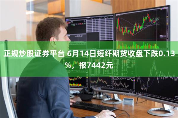 正规炒股证券平台 6月14日短纤期货收盘下跌0.13%，报7442元