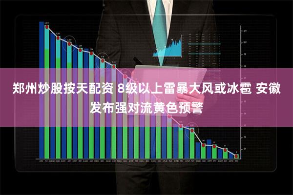 郑州炒股按天配资 8级以上雷暴大风或冰雹 安徽发布强对流黄色预警