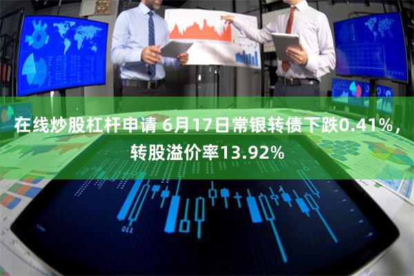 在线炒股杠杆申请 6月17日常银转债下跌0.41%，转股溢价率13.92%