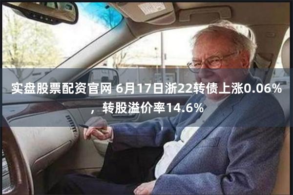 实盘股票配资官网 6月17日浙22转债上涨0.06%，转股溢价率14.6%