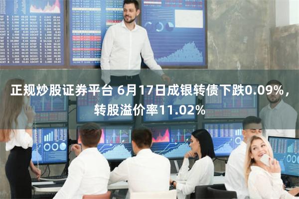 正规炒股证券平台 6月17日成银转债下跌0.09%，转股溢价率11.02%