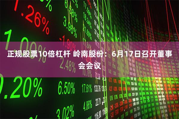 正规股票10倍杠杆 岭南股份：6月17日召开董事会会议