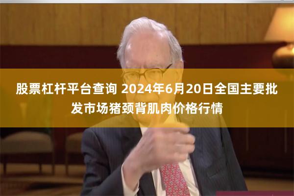 股票杠杆平台查询 2024年6月20日全国主要批发市场猪颈背肌肉价格行情