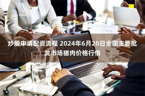 炒股申请配资流程 2024年6月20日全国主要批发市场猪肉价格行情