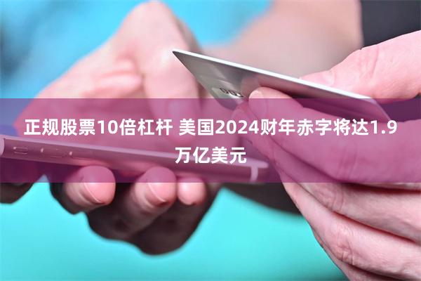 正规股票10倍杠杆 美国2024财年赤字将达1.9万亿美元