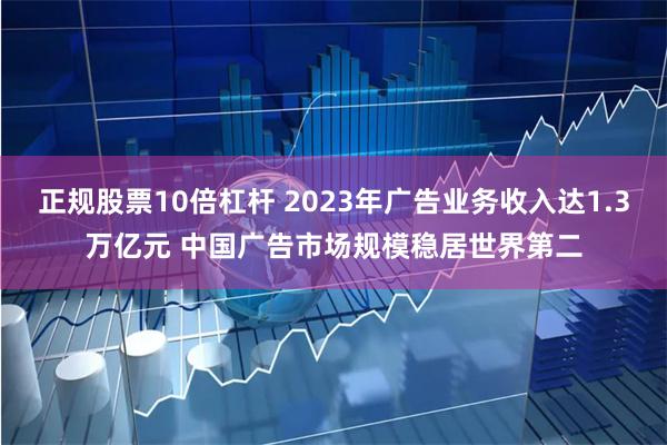 正规股票10倍杠杆 2023年广告业务收入达1.3万亿元 中国广告市场规模稳居世界第二