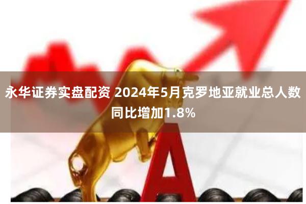 永华证券实盘配资 2024年5月克罗地亚就业总人数同比增加1.8%