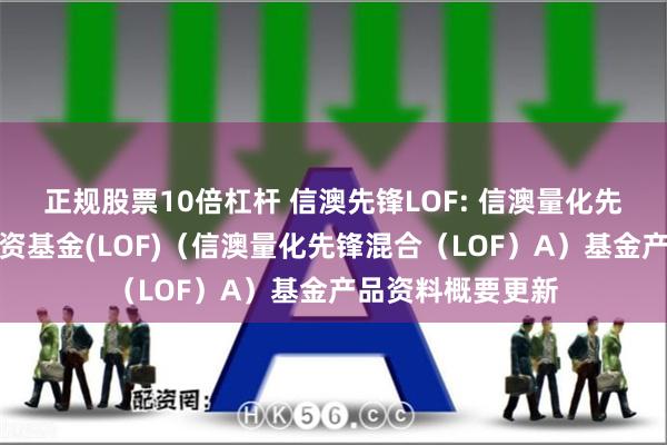 正规股票10倍杠杆 信澳先锋LOF: 信澳量化先锋混合型证券投资基金(LOF)（信澳量化先锋混合（LOF）A）基金产品资料概要更新