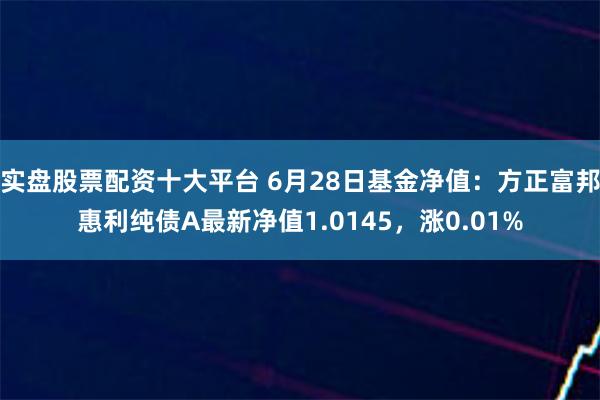 实盘股票配资十大平台 6月28日基金净值：方正富邦惠利纯债A最新净值1.0145，涨0.01%