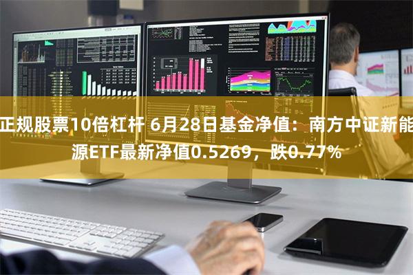 正规股票10倍杠杆 6月28日基金净值：南方中证新能源ETF最新净值0.5269，跌0.77%