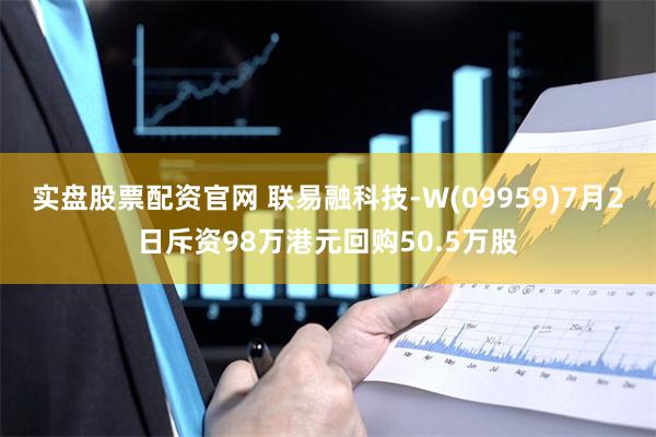 实盘股票配资官网 联易融科技-W(09959)7月2日斥资98万港元回购50.5万股