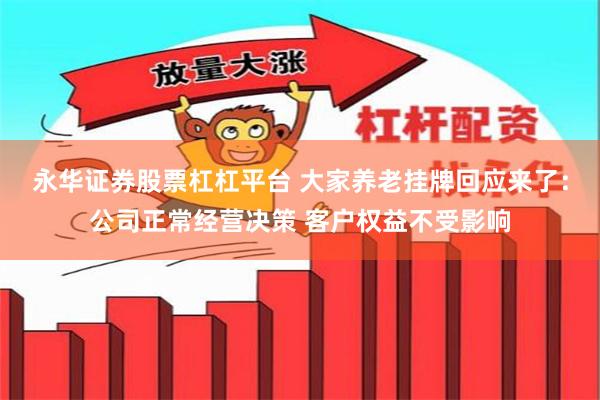 永华证券股票杠杠平台 大家养老挂牌回应来了：公司正常经营决策 客户权益不受影响