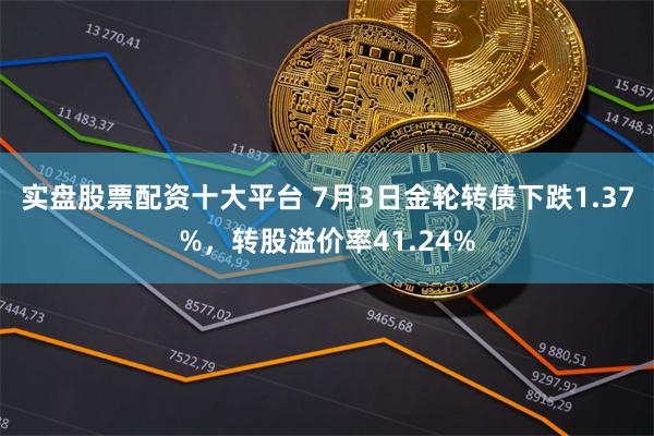 实盘股票配资十大平台 7月3日金轮转债下跌1.37%，转股溢价率41.24%