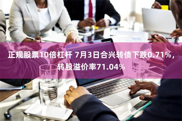 正规股票10倍杠杆 7月3日合兴转债下跌0.71%，转股溢价率71.04%