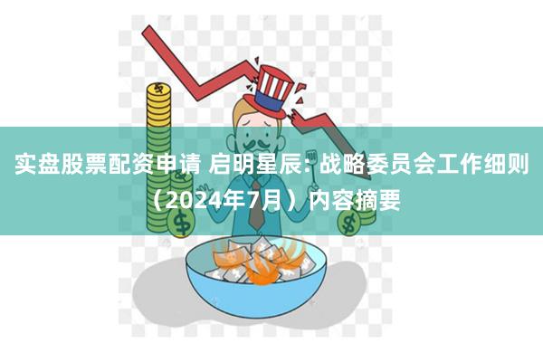 实盘股票配资申请 启明星辰: 战略委员会工作细则（2024年7月）内容摘要