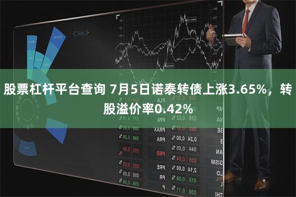 股票杠杆平台查询 7月5日诺泰转债上涨3.65%，转股溢价率0.42%