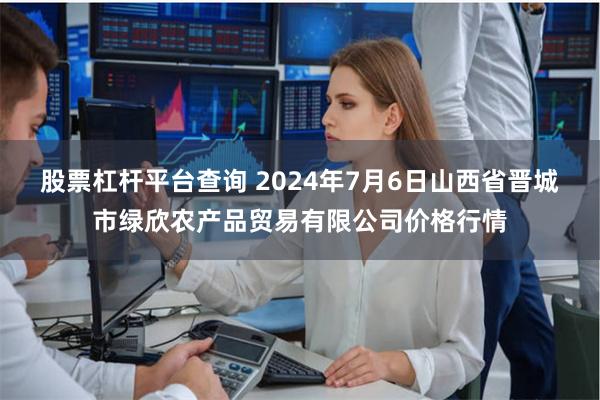 股票杠杆平台查询 2024年7月6日山西省晋城市绿欣农产品贸易有限公司价格行情